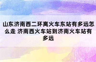 山东济南西二环离火车东站有多远怎么走 济南西火车站到济南火车站有多远